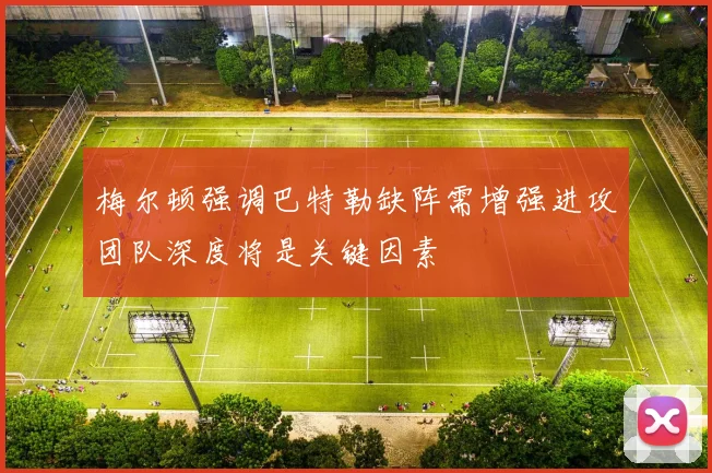 梅尔顿强调巴特勒缺阵需增强进攻团队深度将是关键因素