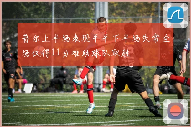 普尔上半场表现平平下半场失常全场仅得11分难助球队取胜