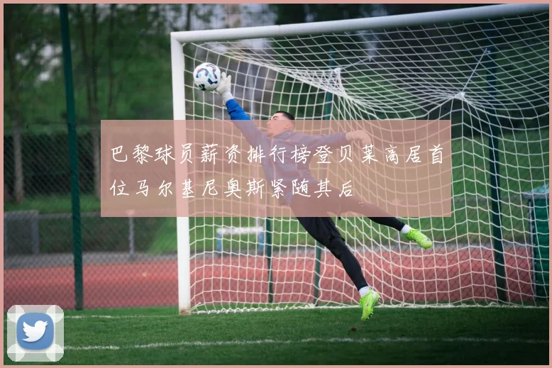巴黎球员薪资排行榜登贝莱高居首位马尔基尼奥斯紧随其后