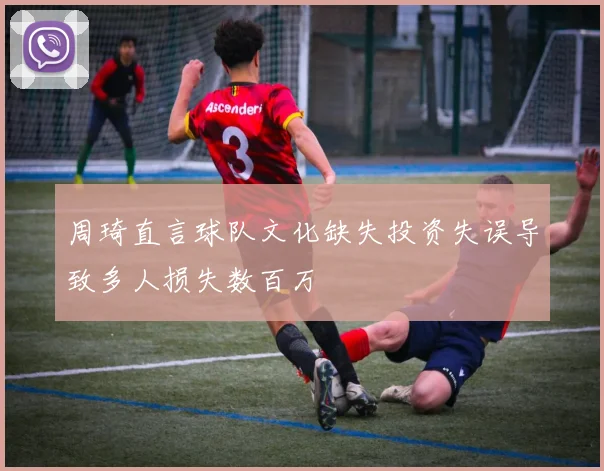 周琦直言球队文化缺失投资失误导致多人损失数百万
