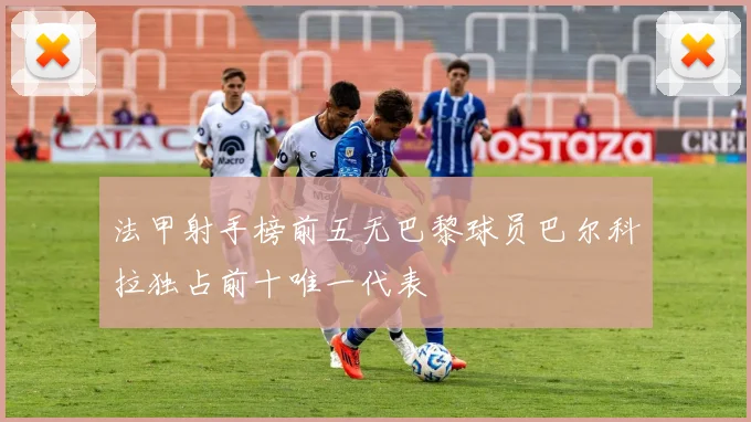 法甲射手榜前五无巴黎球员巴尔科拉独占前十唯一代表