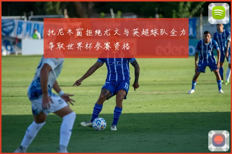 托尼冬窗拒绝尤文与英超球队全力争取世界杯参赛资格