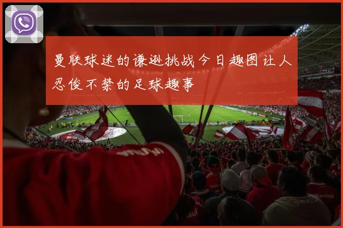曼联球迷的谦逊挑战今日趣图让人忍俊不禁的足球趣事