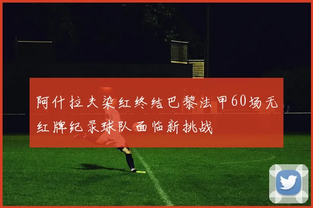 阿什拉夫染红终结巴黎法甲60场无红牌纪录球队面临新挑战