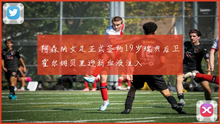 阿森纳女足正式签约19岁瑞典后卫霍尔姆贝里迎新血液注入